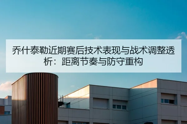 乔什泰勒近期赛后技术表现与战术调整透析：距离节奏与防守重构