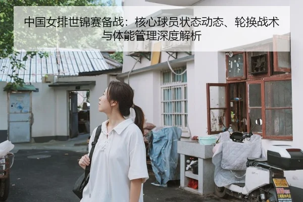 中国女排世锦赛备战：核心球员状态动态、轮换战术与体能管理深度解析