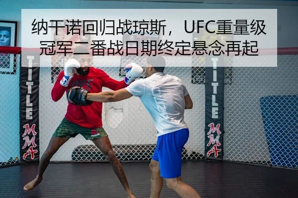 纳干诺回归战琼斯，UFC重量级冠军二番战日期终定悬念再起