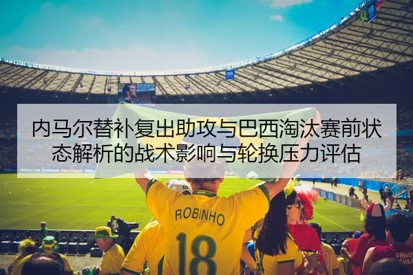 内马尔替补复出助攻与巴西淘汰赛前状态解析的战术影响与轮换压力评估