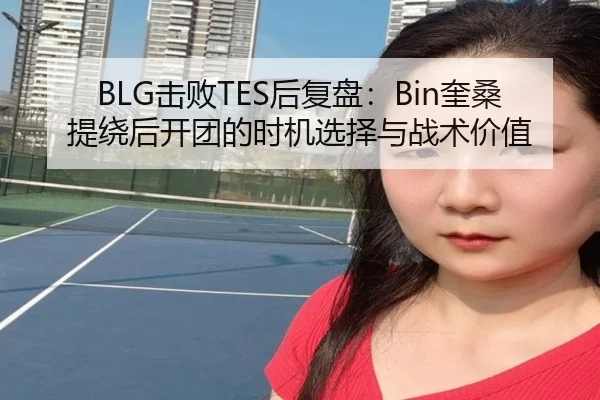 BLG击败TES后复盘：Bin奎桑提绕后开团的时机选择与战术价值